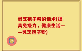灵芝孢子粉的话术(提高免疫力，健康生活——灵芝孢子粉)