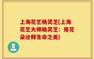 上海花艺杨灵芝(上海花艺大师杨灵芝：用花朵诠释生命之美)
