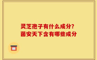 灵芝孢子有什么成分？菌安天下含有哪些成分