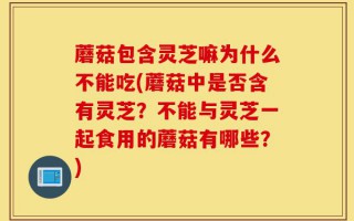 蘑菇包含灵芝嘛为什么不能吃(蘑菇中是否含有灵芝？不能与灵芝一起食用的蘑菇有哪些？)
