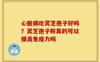 心脏病吃灵芝孢子好吗？灵芝孢子粉真的可以提高免疫力吗