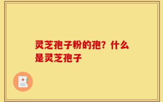灵芝孢子粉的孢？什么是灵芝孢子
