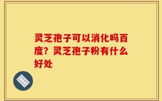 灵芝孢子可以消化吗百度？灵芝孢子粉有什么好处