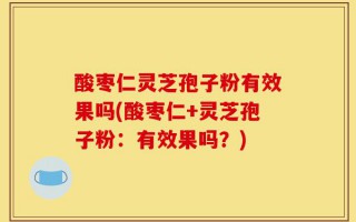 酸枣仁灵芝孢子粉有效果吗(酸枣仁+灵芝孢子粉：有效果吗？)
