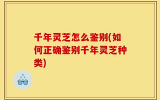 千年灵芝怎么鉴别(如何正确鉴别千年灵芝种类)