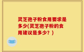 灵芝孢子粉食用要求是多少(灵芝孢子粉的食用建议是多少？)