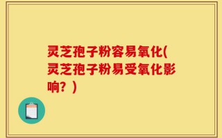 灵芝孢子粉容易氧化(灵芝孢子粉易受氧化影响？)