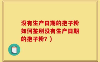 没有生产日期的孢子粉如何鉴别没有生产日期的孢子粉？)