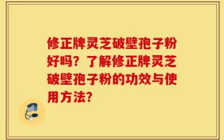 修正牌灵芝破壁孢子粉好吗？了解修正牌灵芝破壁孢子粉的功效与使用方法？