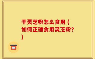 干灵芝粉怎么食用 (如何正确食用灵芝粉？)