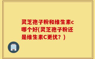 灵芝孢子粉和维生素c哪个好(灵芝孢子粉还是维生素C更优？)
