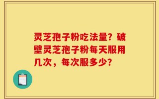 灵芝孢子粉吃法量？破壁灵芝孢子粉每天服用几次，每次服多少？