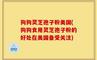 狗狗灵芝孢子粉美国(狗狗食用灵芝孢子粉的好处在美国备受关注)