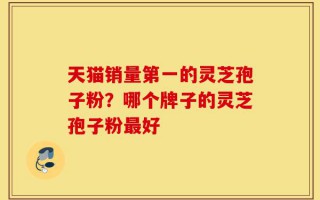 天猫销量第一的灵芝孢子粉？哪个牌子的灵芝孢子粉最好