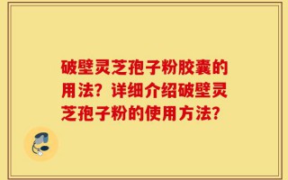 破壁灵芝孢子粉胶囊的用法？详细介绍破壁灵芝孢子粉的使用方法？