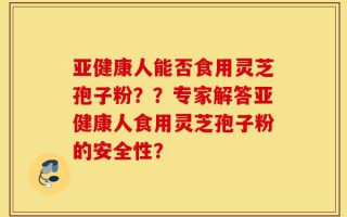 亚健康人能否食用灵芝孢子粉？？专家解答亚健康人食用灵芝孢子粉的安全性？