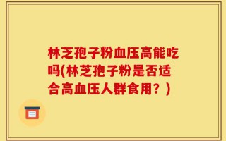 林芝孢子粉血压高能吃吗(林芝孢子粉是否适合高血压人群食用？)