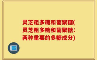 灵芝粗多糖和葡聚糖(灵芝粗多糖和葡聚糖：两种重要的多糖成分)