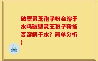 破壁灵芝孢子粉会溶于水吗破壁灵芝孢子粉能否溶解于水？简单分析)