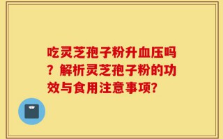 吃灵芝孢子粉升血压吗？解析灵芝孢子粉的功效与食用注意事项？
