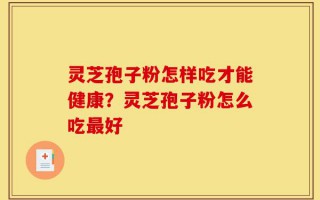 灵芝孢子粉怎样吃才能健康？灵芝孢子粉怎么吃最好