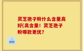 灵芝孢子粉什么含量高好(高含量！灵芝孢子粉哪款更优？