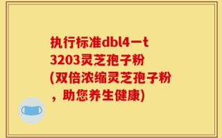 执行标准dbl4一t3203灵芝孢子粉 (双倍浓缩灵芝孢子粉，助您养生健康)