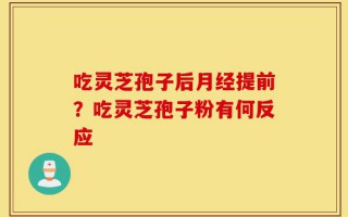 吃灵芝孢子后月经提前？吃灵芝孢子粉有何反应