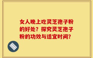 女人晚上吃灵芝孢子粉的好处？探究灵芝孢子粉的功效与适宜时间？