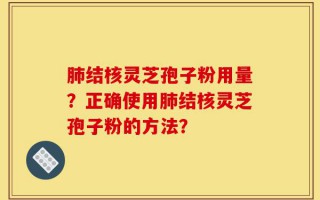 肺结核灵芝孢子粉用量？正确使用肺结核灵芝孢子粉的方法？