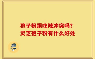 孢子粉跟吃辣冲突吗？灵芝孢子粉有什么好处