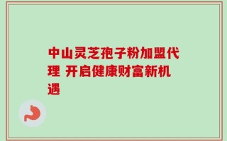 中山灵芝孢子粉加盟代理 开启健康财富新机遇