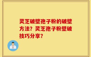 灵芝破壁孢子粉的破壁方法？灵芝孢子粉壁破技巧分享？