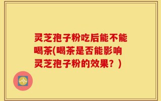 灵芝孢子粉吃后能不能喝茶(喝茶是否能影响灵芝孢子粉的效果？)