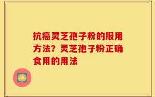 抗癌灵芝孢子粉的服用方法？灵芝孢子粉正确食用的用法