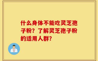什么身体不能吃灵芝孢子粉？了解灵芝孢子粉的适用人群？