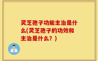 灵芝孢子功能主治是什么(灵芝孢子的功效和主治是什么？)