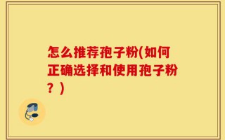 怎么推荐孢子粉(如何正确选择和使用孢子粉？)