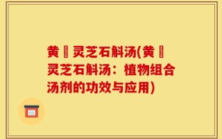 黄茋灵芝石斛汤(黄茋灵芝石斛汤：植物组合汤剂的功效与应用)