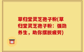 草归堂灵芝孢子粉(草归堂灵芝孢子粉：强劲养生，助你摆脱疲劳)