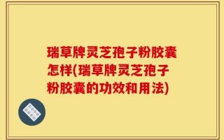 瑞草牌灵芝孢子粉胶囊怎样(瑞草牌灵芝孢子粉胶囊的功效和用法)