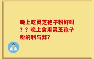 晚上吃灵芝孢子粉好吗？？晚上食用灵芝孢子粉的利与弊？