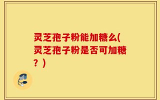 灵芝孢子粉能加糖么(灵芝孢子粉是否可加糖？)