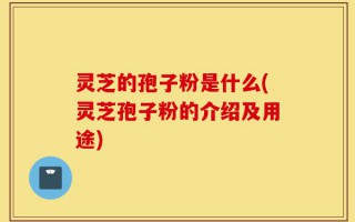 灵芝的孢子粉是什么(灵芝孢子粉的介绍及用途)