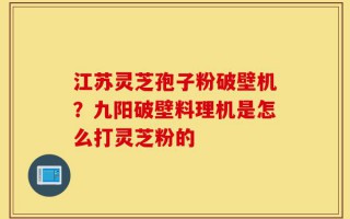江苏灵芝孢子粉破壁机？九阳破壁料理机是怎么打灵芝粉的