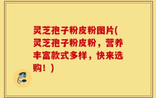 灵芝孢子粉皮粉图片(灵芝孢子粉皮粉，营养丰富款式多样，快来选购！)