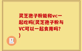 灵芝孢子粉能和vc一起吃吗(灵芝孢子粉与VC可以一起食用吗？)