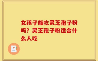 女孩子能吃灵芝孢子粉吗？灵芝孢子粉适合什么人吃