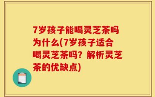 7岁孩子能喝灵芝茶吗为什么(7岁孩子适合喝灵芝茶吗？解析灵芝茶的优缺点)