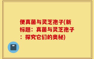 便真菌与灵芝孢子(新标题：真菌与灵芝孢子：探究它们的奥秘)